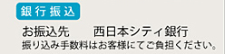 銀行振込　お振込先　西日本シティ銀行　振り込み手数料はお客様にてご負担下さい。