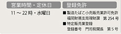 営業時間：11〜22時　定休日：水曜日　登録免許：■製造たばこ小売販売業許可免許　福岡財務支局理財課　第291号　■特定販売業登録　登録番号　門司税関長　第5号