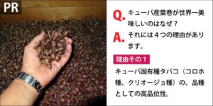 ［PR］Q.キューバ産葉巻が世界一美味しいのはなぜ？ A．それには４つの理由があります。　理由その１、タバコ苗のキューバ固有種（コロホ種、クリオージョ種）の、品種としての品質の高さ。
